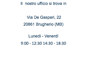 Il nostro ufficio si trova in Via De Gasperi, 22 20861 Brugherio (MB) Lunedì - Venerdì 9:00 - 12:30 14:30 - 18:30 